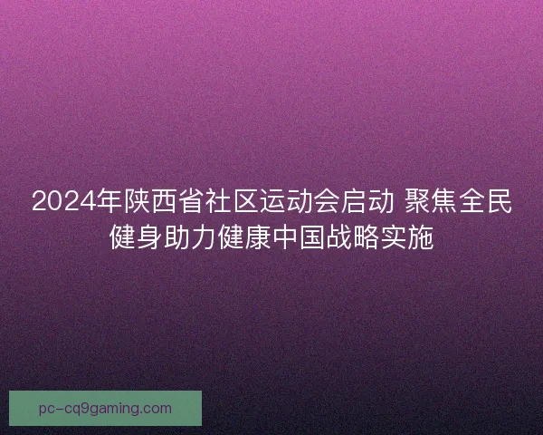 2024年陕西省社区运动会启动 聚焦全民健身助力健康中国战略实施
