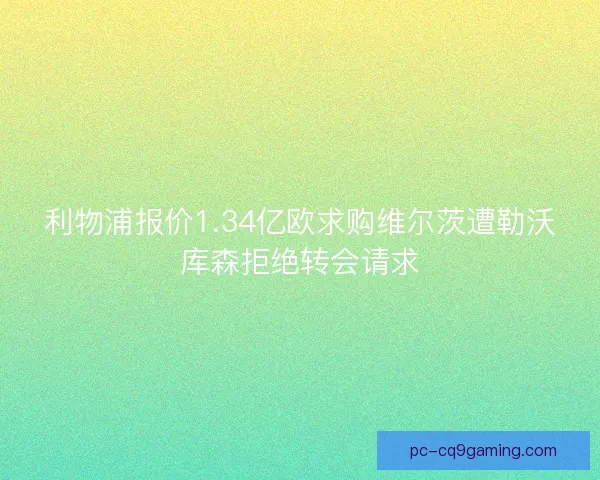 利物浦报价1.34亿欧求购维尔茨遭勒沃库森拒绝转会请求