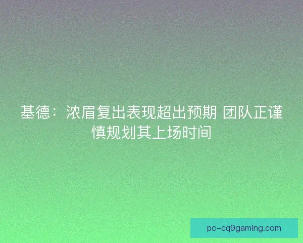 基德：浓眉复出表现超出预期 团队正谨慎规划其上场时间