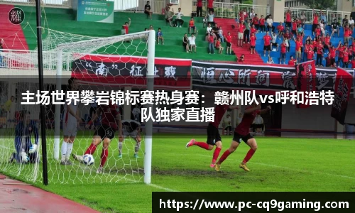 主场世界攀岩锦标赛热身赛：赣州队vs呼和浩特队独家直播