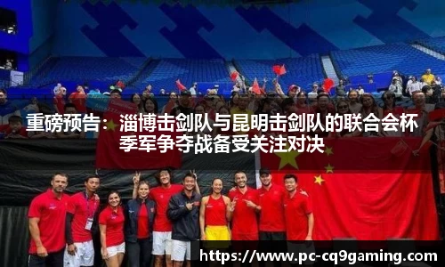 重磅预告：淄博击剑队与昆明击剑队的联合会杯季军争夺战备受关注对决