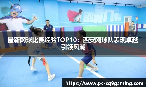 最新网球比赛经验TOP10:西安网球队表现卓越引领风潮