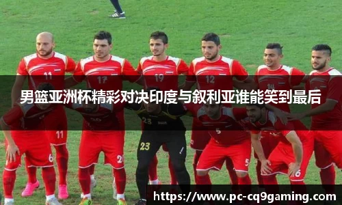 男篮亚洲杯精彩对决印度与叙利亚谁能笑到最后