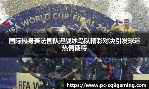 国际热身赛法国队迎战冰岛队精彩对决引发球迷热情期待